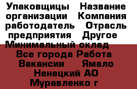 Упаковщицы › Название организации ­ Компания-работодатель › Отрасль предприятия ­ Другое › Минимальный оклад ­ 1 - Все города Работа » Вакансии   . Ямало-Ненецкий АО,Муравленко г.